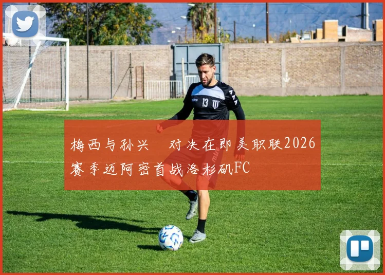 梅西与孙兴慜对决在即美职联2026赛季迈阿密首战洛杉矶FC