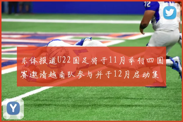 东体报道U22国足将于11月举行四国赛邀请越南队参与并于12月启动集训